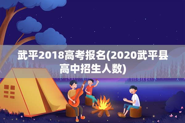 武平2018高考报名(2020武平县高中招生人数)
